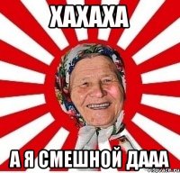 ХАХАХА А Я СМЕШНОЙ ДААА