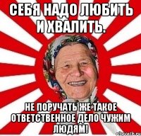 Себя надо любить и хвалить. Не поручать же такое ответственное дело чужим людям!