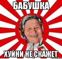 бабушка хуйни не скажет