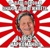 Я - ваш порок. Я знаю, где вы живёте. Вы все - наркоманы!