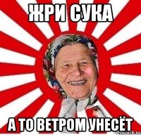 Жpи сука а то ветром унесёт