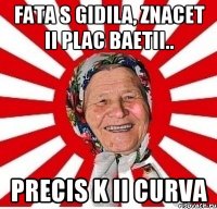 fata s gidila, znacet ii plac baetii.. precis k ii curva