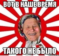 Вот в наше время Такого не было