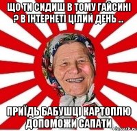 Що ти сидиш в тому Гайсині ? в інтернеті цілий день ... Приїдь бабушці картоплю допоможи сапати