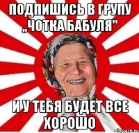 Подпишись в групу ,,Чотка БаБуЛя" и у тебя будет все хорошо