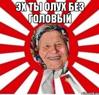 эх ты олух без головый 