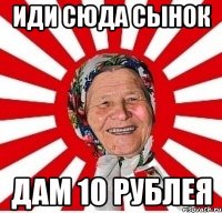 Иди сюда сынок дам 10 рублея