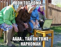 вон тот Рома...... аааа... так он тоже наркоман