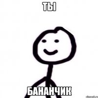 Ты Бананчик