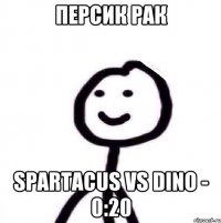 ПЕРСИК РАК Spartacus vs Dino - 0:20