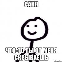 САНЯ ЧТО-ТО ТЫ ОТ МЕНЯ СКРЫВАЕШЬ