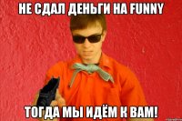 Не сдал деньги на Funny Тогда мы идём к вам!