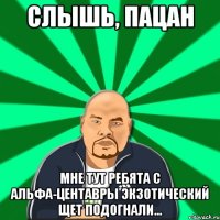 слышь, пацан мне тут ребята с альфа-центавры экзотический щет подогнали...