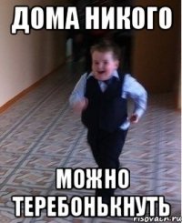 дома никого можно теребонькнуть