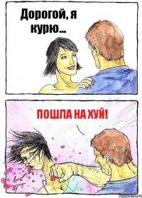 Дорогой, я курю... Пошла на хуй!