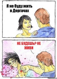 Я не буду жить в Дергачах Не будешь? Не живи