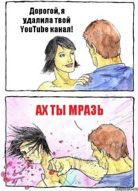 Дорогой, я удалила твой YouTube канал! Ах ты мразь