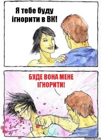 Я тебе буду ігнорити в ВК! Буде вона мене ігнорити!