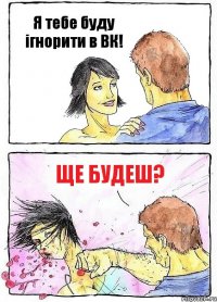 Я тебе буду ігнорити в ВК! Ще будеш?