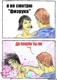 я не смотрю "физрука" да пошла ты на ***!