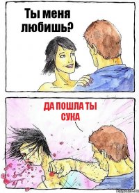 Ты меня любишь? да пошла ты сука