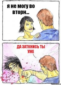 я не могу во вторн... да заткнись ты уже