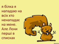 я білка я нападаю на всіх хто ненападає на мене. Але Лєни перші в списках