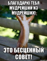 благодарю тебя мудрейший из мудрейших! это бесценный совет!