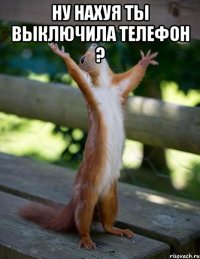 Ну нахуя ты выключила телефон ? 