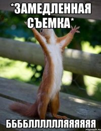 *ЗАМЕДЛЕННАЯ СЪЕМКА* ББББЛЛЛЛЛЛЯЯЯЯЯЯ