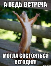 А ведь встреча могла состояться сегодня!