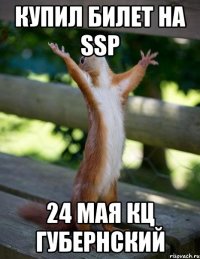 КУПИЛ БИЛЕТ НА SSP 24 МАЯ КЦ ГУБЕРНСКИЙ