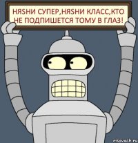 Няshи супер,Няshи класс,кто не подпишется тому в глаз!