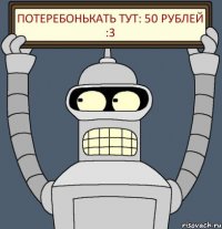 ПОТЕРЕБОНЬКАТЬ ТУТ: 50 рублей :3