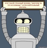 Егор такой странный человек: "Марсель ты что не ловишь?" Хотя я нейтральный вратарь...