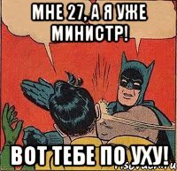 Мне 27, а я уже министр! Вот тебе по уху!