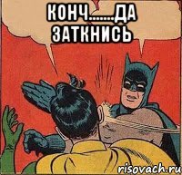 конч.......да заткнись 