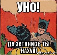 Уно! Да заткнись ты нахуй!