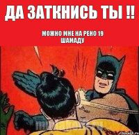 Да заткнись ты !! Можно мне на Рено 19 шамаду