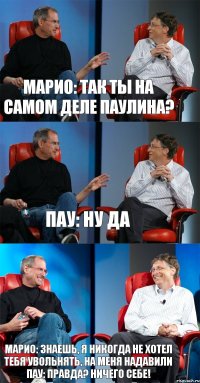 Марио: Так ты на самом деле Паулина? Пау: Ну да Марио: Знаешь, я никогда не хотел тебя увольнять, на меня надавили Пау: Правда? Ничего себе!