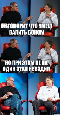 Он говорит что умеет валить боком но при этом не на один этап не ездил 