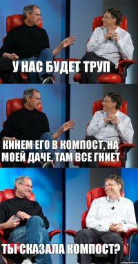 У нас будет труп Кинем его в компост, на моей даче, там все гниет Ты сказала компост?