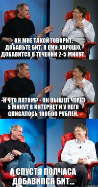 Он мне такой говорит: Добавьте БИТ. Я ему: Хорошо, добавится в течении 2-5 минут. -И что потом? - Он вышел через 5 минут в интернет и у него списалось 100500 рублей. А спустя полчаса добавился БИТ...