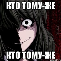 кто тому-же КТО ТОМУ-ЖЕ