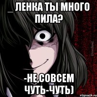 _ Ленка ты много пила? -Не,совсем чуть-чуть)