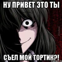 ну привеТ это ты съел МОЙ ТОРТИК?!