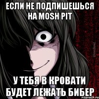 если не подпишешься на MOSH PIT у тебя в кровати будет лежать Бибер