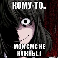 кому-то.. мои смс не нужны..(