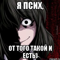 Я псих, от того такой и есть)