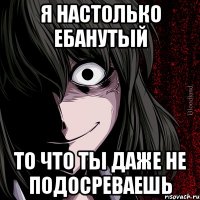 Я настолько ебанутый То что ты даже не подосреваешь